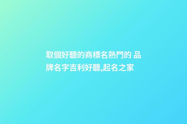 取個好聽的商標名熱門的 品牌名字吉利好聽,起名之家-第1張-商標起名-玄機派